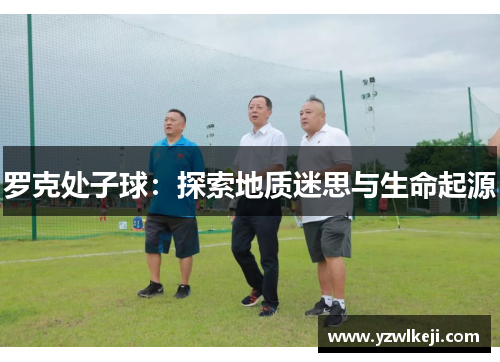 罗克处子球：探索地质迷思与生命起源