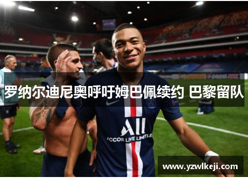 罗纳尔迪尼奥呼吁姆巴佩续约 巴黎留队