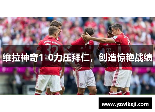 维拉神奇1-0力压拜仁，创造惊艳战绩